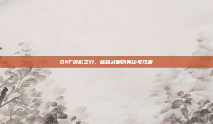 DNF屠戮之刃，终极武器的奥秘与攻略