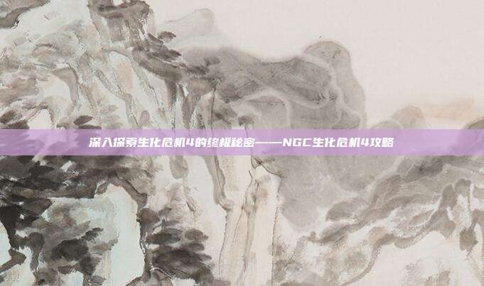 深入探索生化危机4的终极秘密——NGC生化危机4攻略