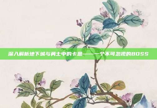 深入解析地下城与勇士中的卡恩——一个不可忽视的BOSS