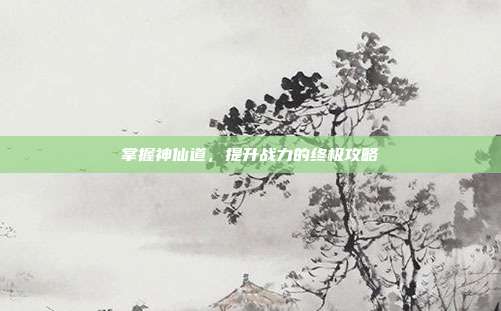掌握神仙道,提升战力的终极攻略