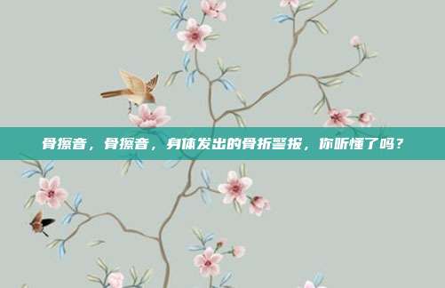 骨擦音，骨擦音，身体发出的骨折警报，你听懂了吗？