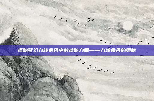 揭秘梦幻九转金丹中的神秘力量——九转金丹的奥秘