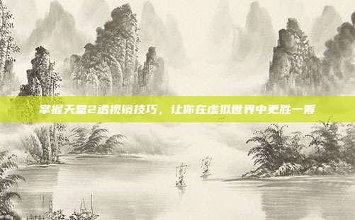 掌握天堂2透视镜技巧,让你在虚拟世界中更胜一筹