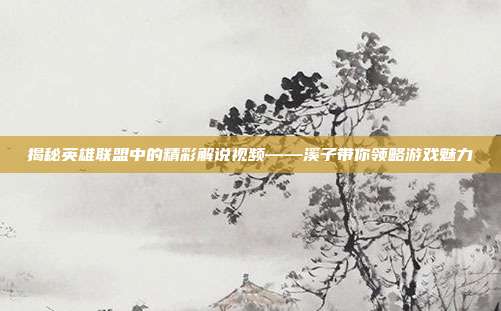 揭秘英雄联盟中的精彩解说视频——溪子带你领略游戏魅力