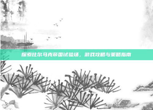 探索比尔马克帝国试验场,游戏攻略与策略指南