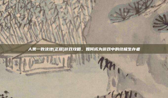人类一败涂地(正版)游戏攻略,如何成为游戏中的终极生存者