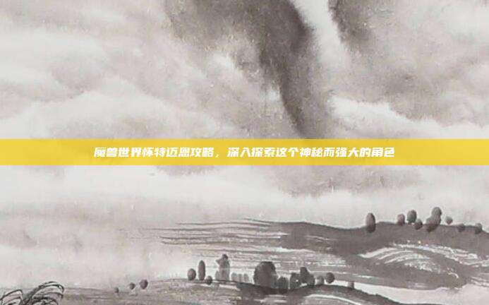 魔兽世界怀特迈恩攻略,深入探索这个神秘而强大的角色