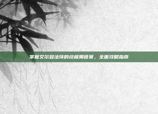 掌握艾尔登法环的终极奥德赛,全面攻略指南
