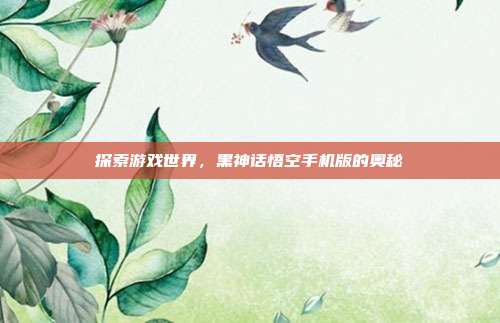 探索游戏世界,黑神话悟空手机版的奥秘