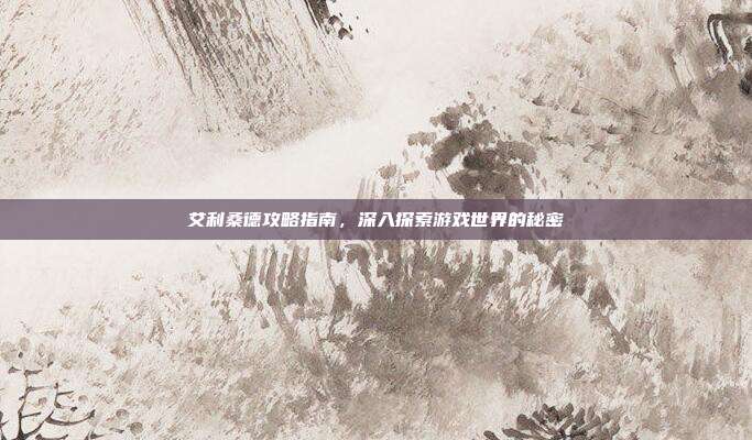 艾利桑德攻略指南,深入探索游戏世界的秘密