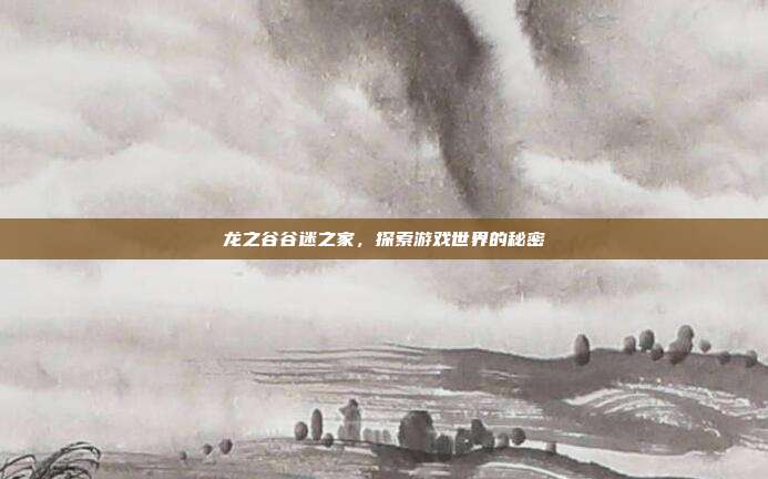 龙之谷谷迷之家,探索游戏世界的秘密