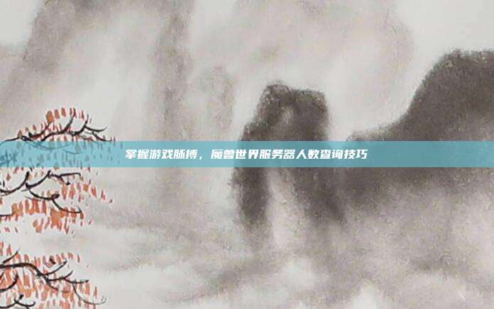 掌握游戏脉搏,魔兽世界服务器人数查询技巧