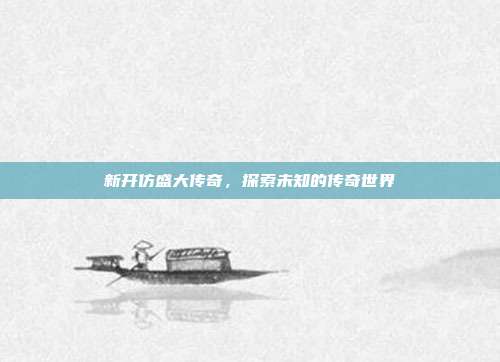 新开仿盛大传奇,探索未知的传奇世界