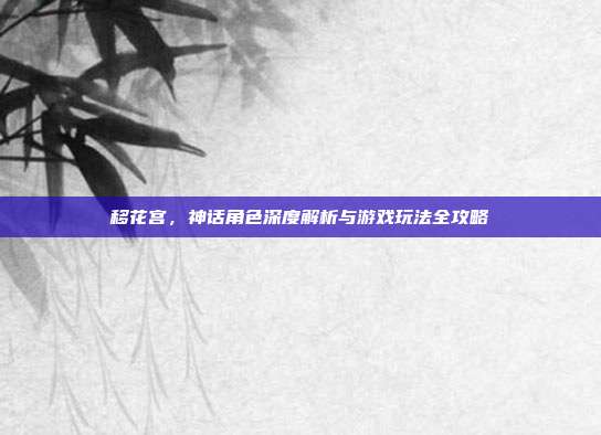 移花宫,神话角色深度解析与游戏玩法全攻略