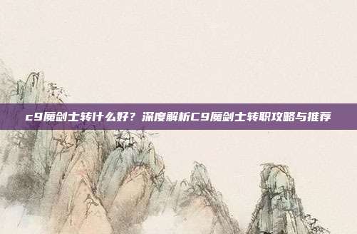 c9魔剑士转什么好?深度解析C9魔剑士转职攻略与推荐