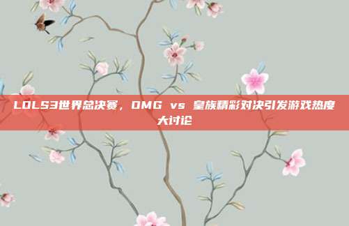 LOLS3世界总决赛,OMG vs 皇族精彩对决引发游戏热度大讨论