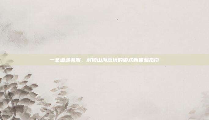 一念逍遥羽服，解锁山海意境的游戏新体验指南