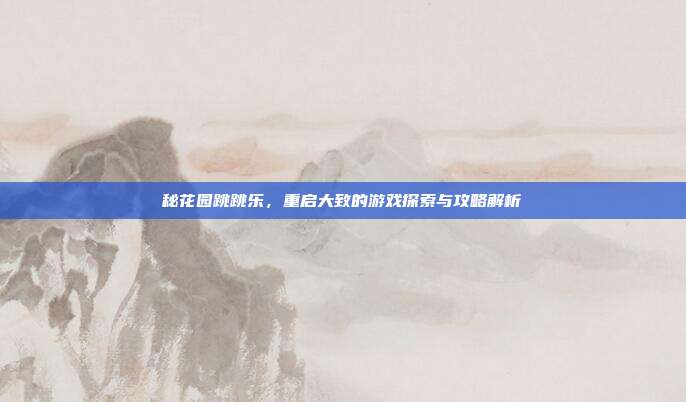 秘花园跳跳乐，重启大致的游戏探索与攻略解析
