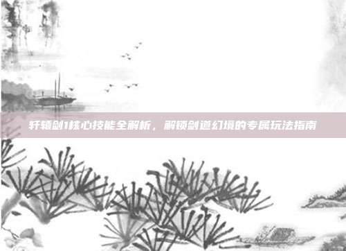 轩辕剑1核心技能全解析，解锁剑道幻境的专属玩法指南