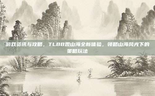游戏资讯与攻略，TLBB观山海全新体验，领略山海风光下的策略玩法