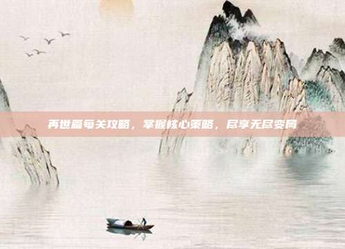 再世篇每关攻略,掌握核心策略,尽享无尽变局
