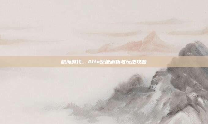 航海时代，Alfa系统解析与玩法攻略