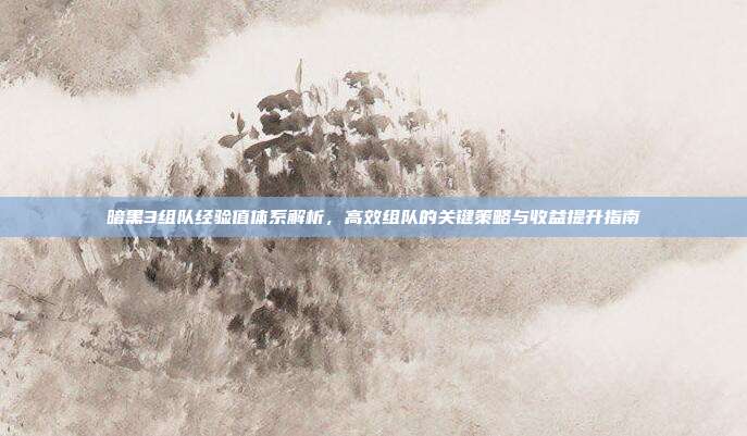 暗黑3组队经验值体系解析,高效组队的关键策略与收益提升指南