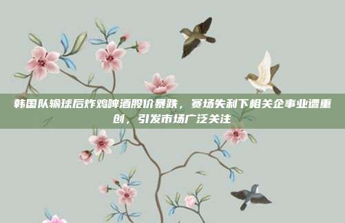 韩国队输球后炸鸡啤酒股价暴跌,赛场失利下相关企事业遭重创,引发市场广泛关注