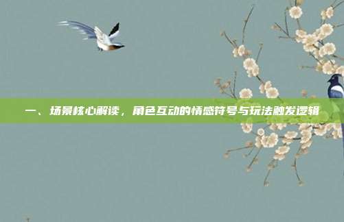 一、场景核心解读,角色互动的情感符号与玩法触发逻辑