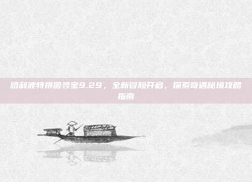 哈利波特拼图寻宝9.29,全新冒险开启,探索奇遇秘境攻略指南