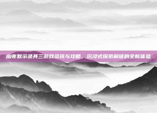 幽夜默示录其三游戏资讯与攻略,沉浸式探索解谜的全新体验