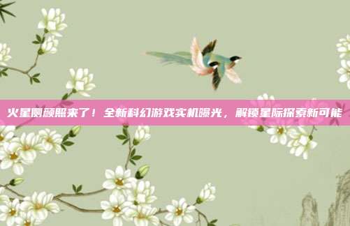 火星侧颜照来了!全新科幻游戏实机曝光,解锁星际探索新可能