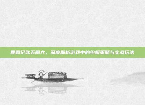 鹿鼎记吆五喝六,深度解析游戏中的终极策略与实战玩法