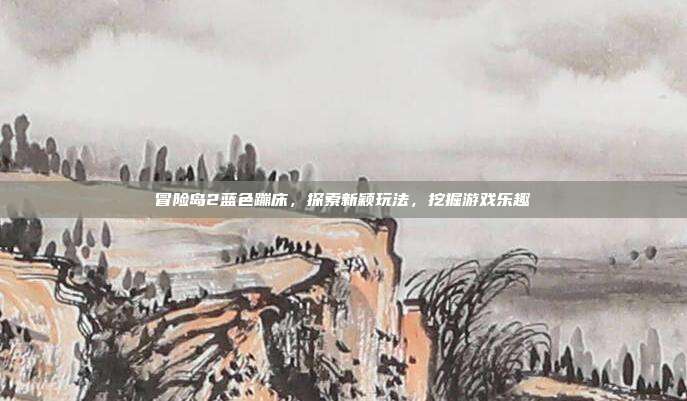 冒险岛2蓝色蹦床,探索新颖玩法,挖掘游戏乐趣