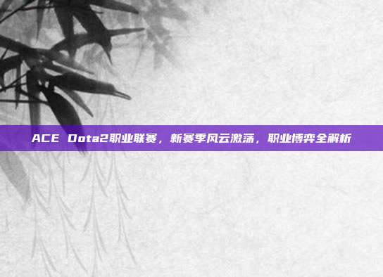ACE Dota2职业联赛,新赛季风云激荡,职业博弈全解析