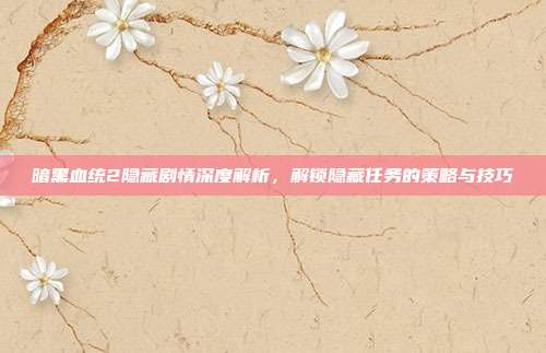 暗黑血统2隐藏剧情深度解析,解锁隐藏任务的策略与技巧