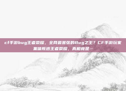cf手游bug王者荣耀，全网最嚣张的Bug之王？CF手游玩家集体叛逃王者荣耀，真相竟是…