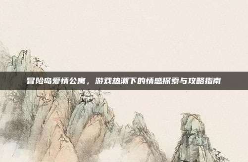 冒险岛爱情公寓,游戏热潮下的情感探索与攻略指南