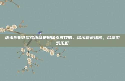虐杀原形2实验小队地图探索与攻略,揭示隐藏秘密,尽享游戏乐趣