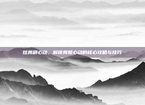 炫舞刷心动,解锁舞姬心动的核心攻略与技巧