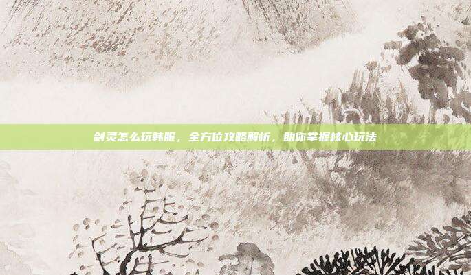 剑灵怎么玩韩服,全方位攻略解析,助你掌握核心玩法