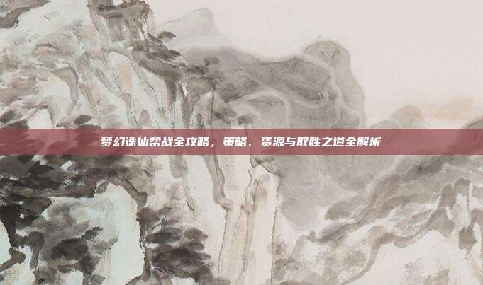 梦幻诛仙帮战全攻略,策略、资源与取胜之道全解析
