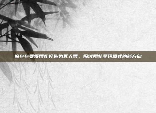 徐冬冬要将婚礼打造为真人秀,探讨婚礼呈现模式的新方向