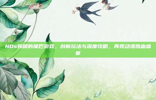 NDs妖精的尾巴游戏,创新玩法与深度攻略,再现动漫热血盛宴