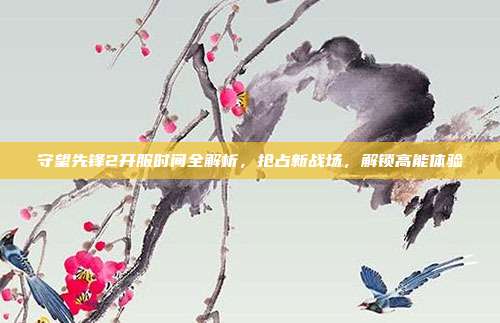 守望先锋2开服时间全解析,抢占新战场,解锁高能体验