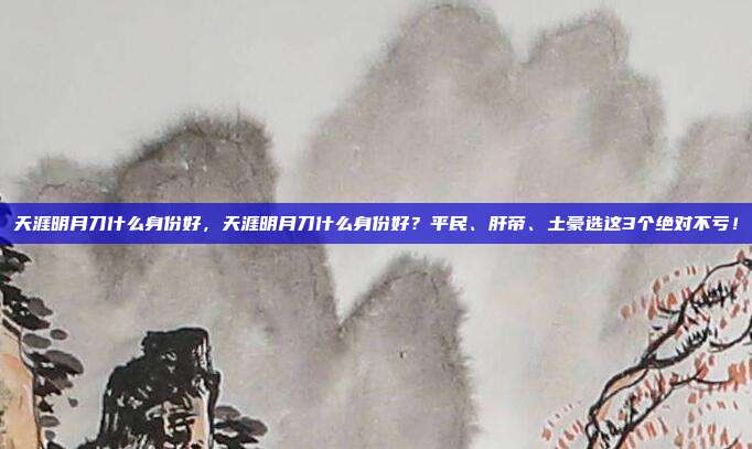 天涯明月刀什么身份好，天涯明月刀什么身份好？平民、肝帝、土豪选这3个绝对不亏！