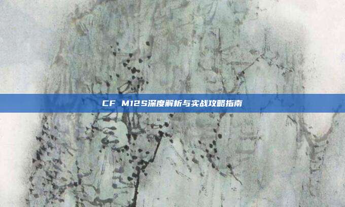 CF M12S深度解析与实战攻略指南