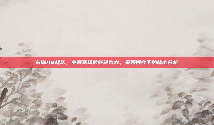 东珈AB战队，电竞赛场的新锐势力，策略博弈下的核心分析