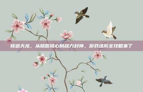 修道天龙,从隐匿修心到战力封神,游戏进阶全攻略来了