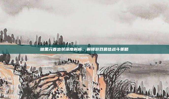 暗黑元首出装深度解析,解锁游戏最佳战斗策略